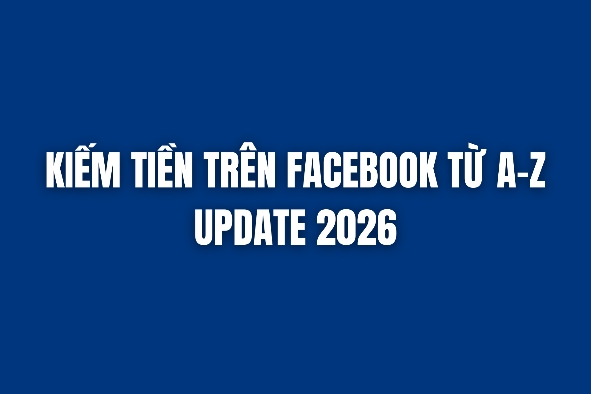 KIẾM TIỀN TRÊN FACEBOOK TỪ A – Z UPDATE 2026