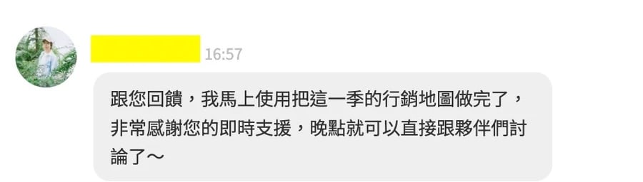 跟您回饋，我馬上使用把這一季的行銷地圖做完了，非常感謝您的即時支援，晚點就可以直接跟夥伴們討論了