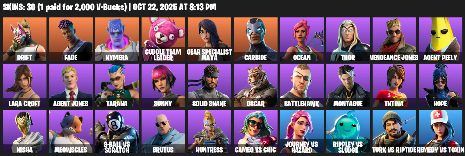 Fortnite Account ( PC / XBOX ) (Lara Croft, Gear Specialist Maya, Drift, Fade, Kymera, Cuddle Team Leader, Carbide, Ocean, Thor, Vengeance Jones, Agent Peely, Tarana, Sunny, Solid Snake, Oscar, Battlehawk, Montague, TNTina, Hope) (30 Skins) Fortnite Account ( PC / XBOX ) (Lara Croft, Gear Specialist Maya, Drift, Fade, Kymera, Cuddle Team Leader, Carbide, Ocean, Thor, Vengeance Jones, Agent Peely, Tarana, Sunny, Solid Snake, Oscar, Battlehawk, Montague, TNTina, Hope) (30 Skins)