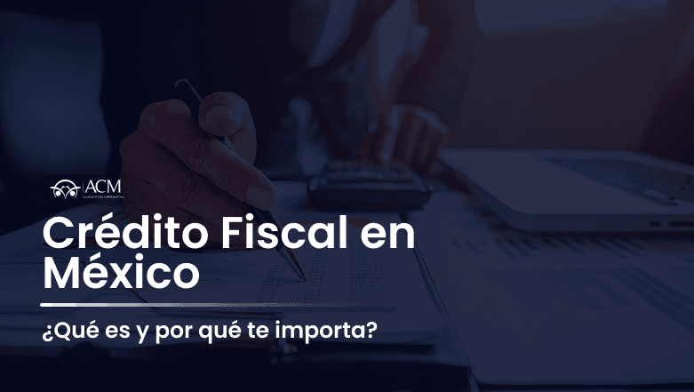 Crédito Fiscal en México: qué es y cómo afecta a contribuyentes y empresas