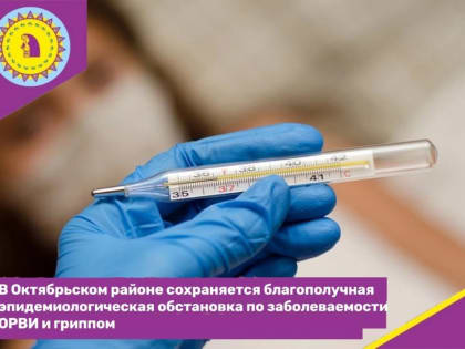 В Октябрьском районе сохраняется благополучная эпидемиологическая обстановка по заболеваемости ОРВИ и гриппом
