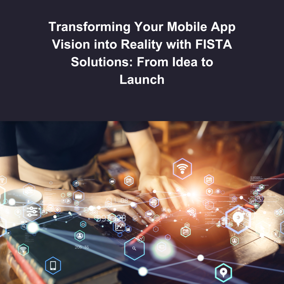 Transforming Your Mobile App Vision into Reality with FISTA Solutions: From Idea to Launch