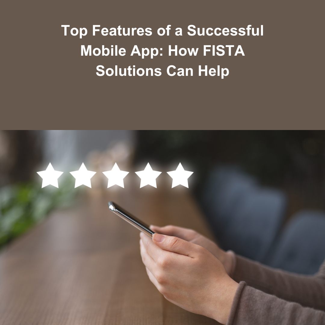 Top Features of a Successful Mobile App: How FISTA Solutions Can Help You Stand Out