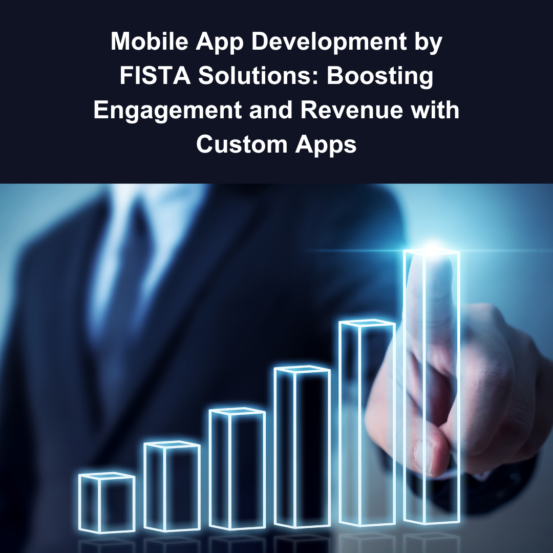 Mobile App Development by FISTA Solutions: Boosting Engagement and Revenue with Custom Apps