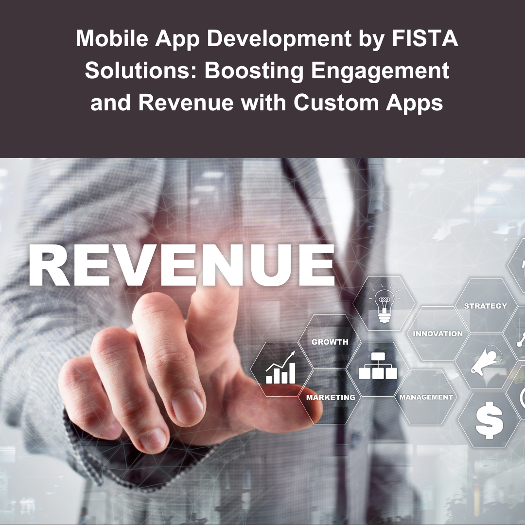 Mobile App Development by FISTA Solutions: Boosting Engagement and Revenue with Custom Apps