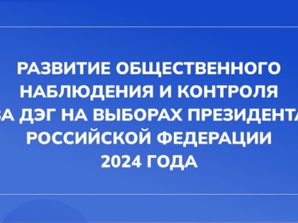 «Развитие общественного наблюдения и контроля за ДЭГ на выборах Президента Российской Федерации 2024 года»