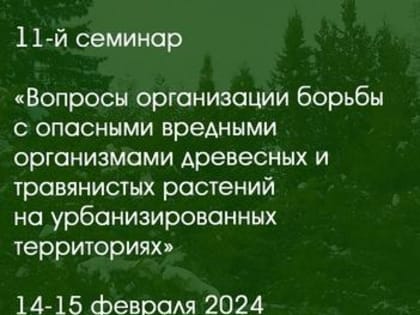 11 Семинар по вопросам организации борьбы с опасными вредителями древесных и травянистых растений на урбанизированных территориях: новые подходы и практические решения