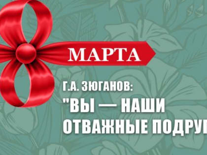 Г.А. Зюганов: "Вы — наши отважные подруги!"