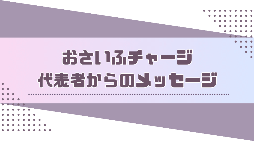 おさいふチャージ代表からのメッセージ