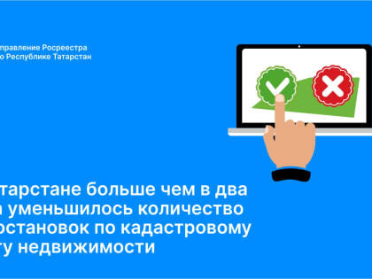 В Татарстане больше чем в два раза уменьшилось количество приостановок по кадастровому учету недвижимости