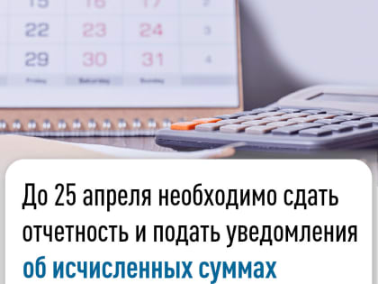 До 25 апреля необходимо сдать отчетность и подать уведомления  об исчисленных суммах налогов и сборов