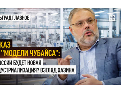 Отказ от «модели Чубайса»: В России будет новая индустриализация? Взгляд Хазина