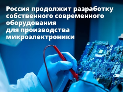 Россия продолжит разработку собственного современного оборудования для производства микроэлектроники