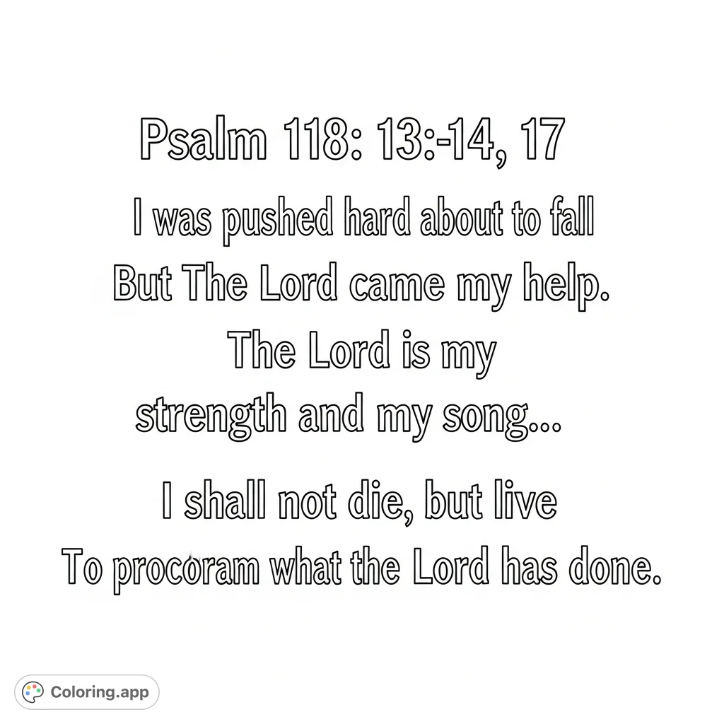 Find solace and strength in Psalm 118: 13-14, 17. A comforting scripture coloring page with easy-to-color text, perfect for reflection and faith.