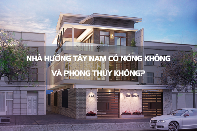 Nhà hướng Tây Nam hợp với tuổi nào? - Thiết kế xây dựng nhà hướng tây nam có mát ko
