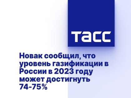 Новак сообщил, что уровень газификации в России в 2023 году может достигнуть 74-75%