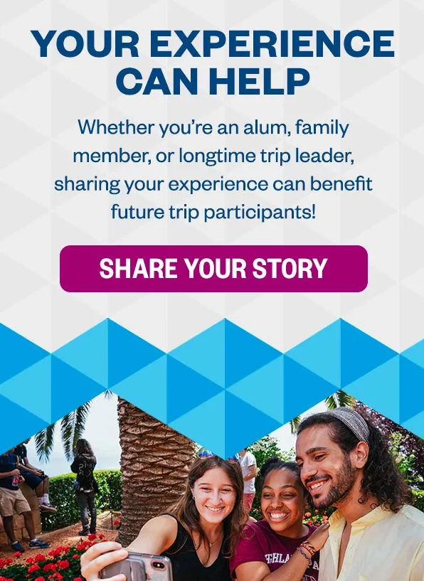 Your Experience Can Help: Whether you’re an alum, family member, or longtime trip leader, sharing your experience can benefit future trip participants! Share Your Story