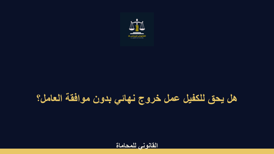 هل يحق للكفيل عمل خروج نهائي بدون موافقة العامل هل يحق للكفيل عمل خروج نهائي بدون موافقة العامل