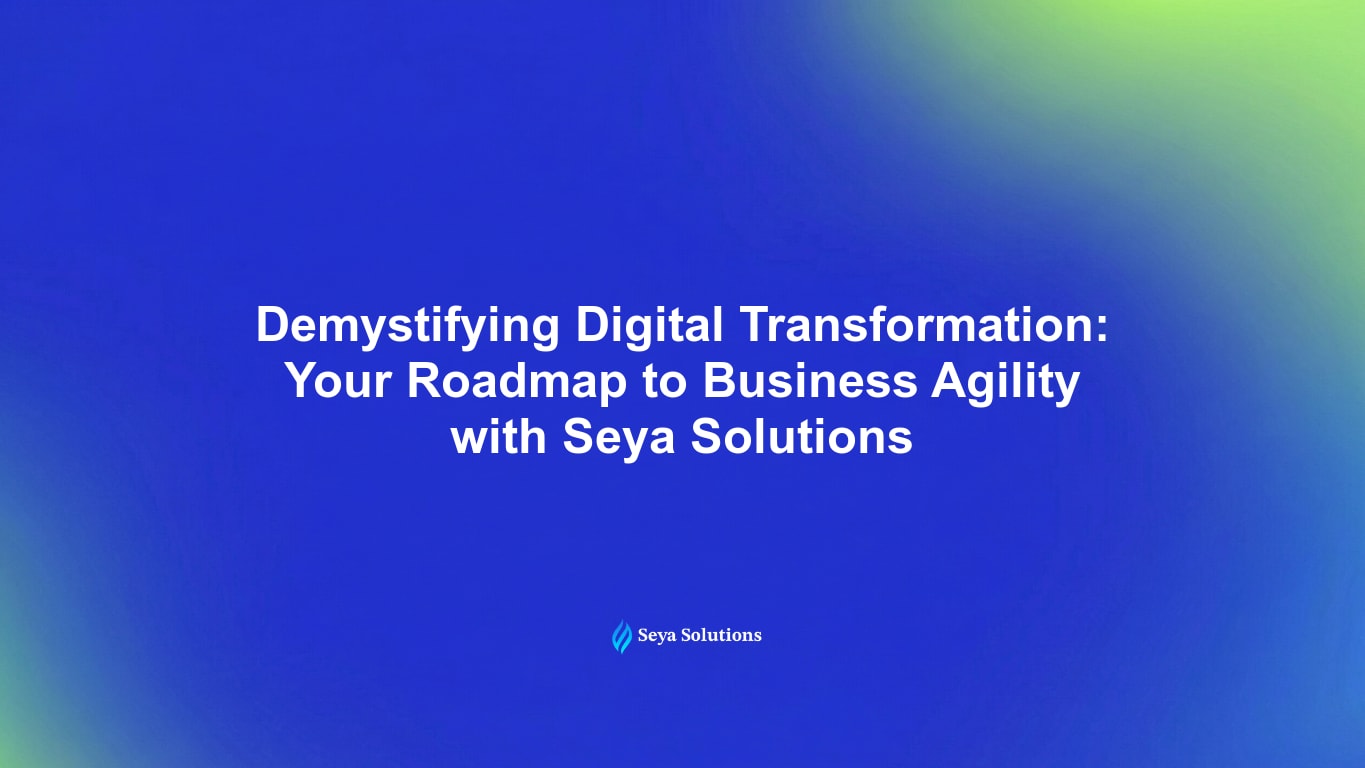 Demystifying Digital Transformation: Your Roadmap to Business Agility with Seya Solutions