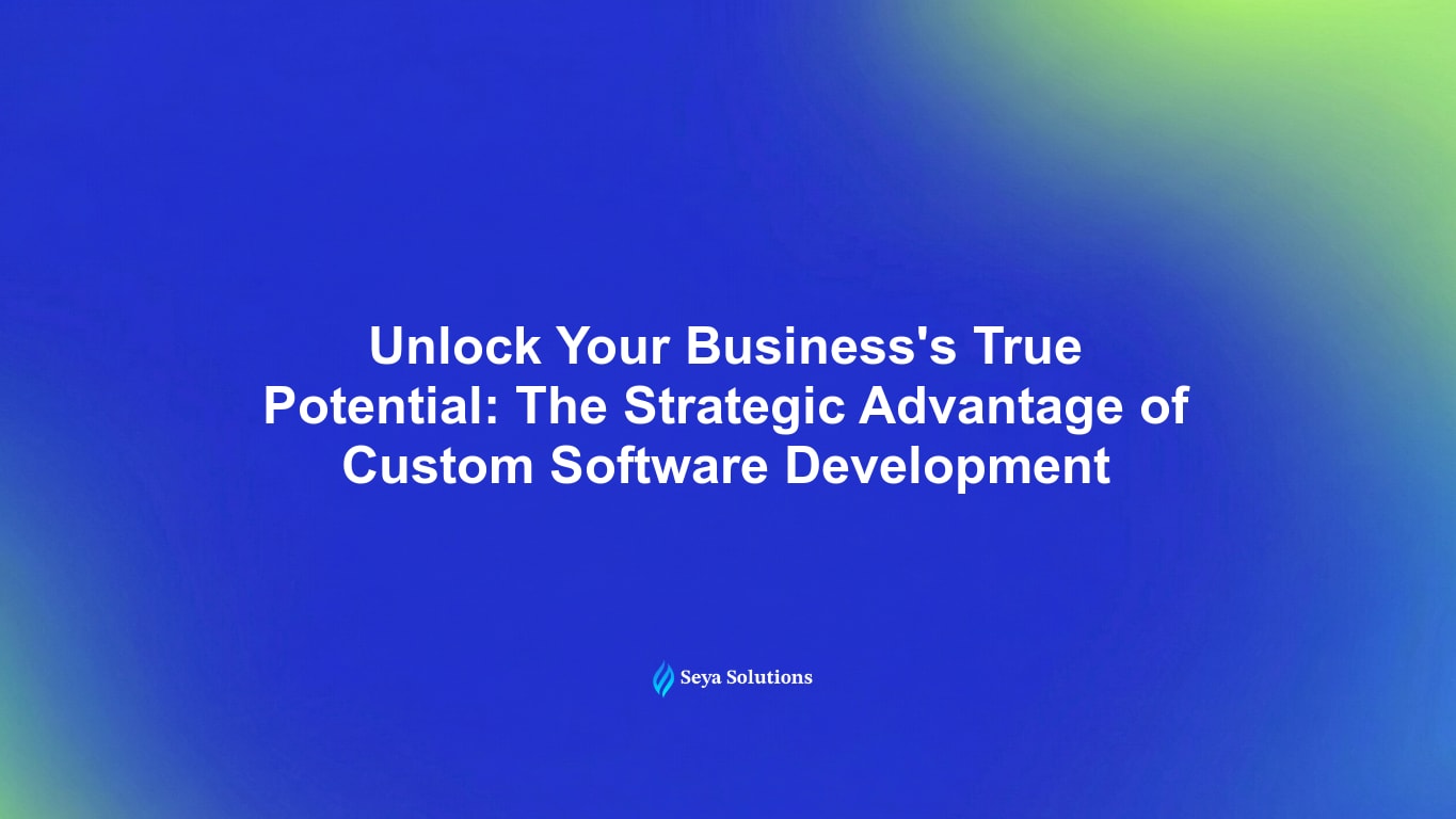 Unlock Your Business's True Potential: The Strategic Advantage of Custom Software Development