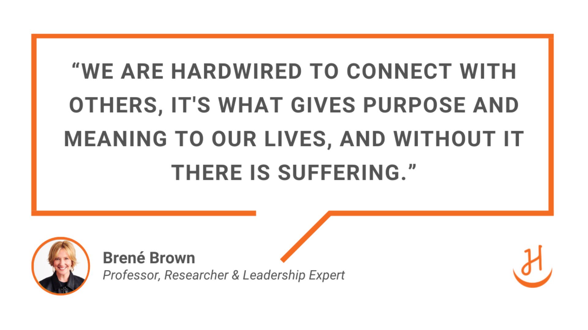 Quote by Brené Brown, "We are hardwired to connect with others, it's what gives purpose and meaning to our lives, and without it there is suffering"