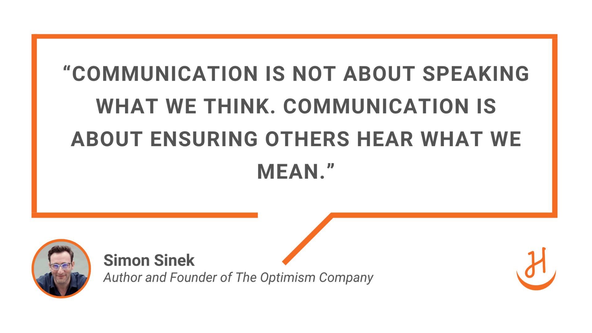 "Communication is not about speaking what we think. Communication is about ensuring others hear what we mean." Quote by Simon Sinek, Author and Founder of The Optimism Company.