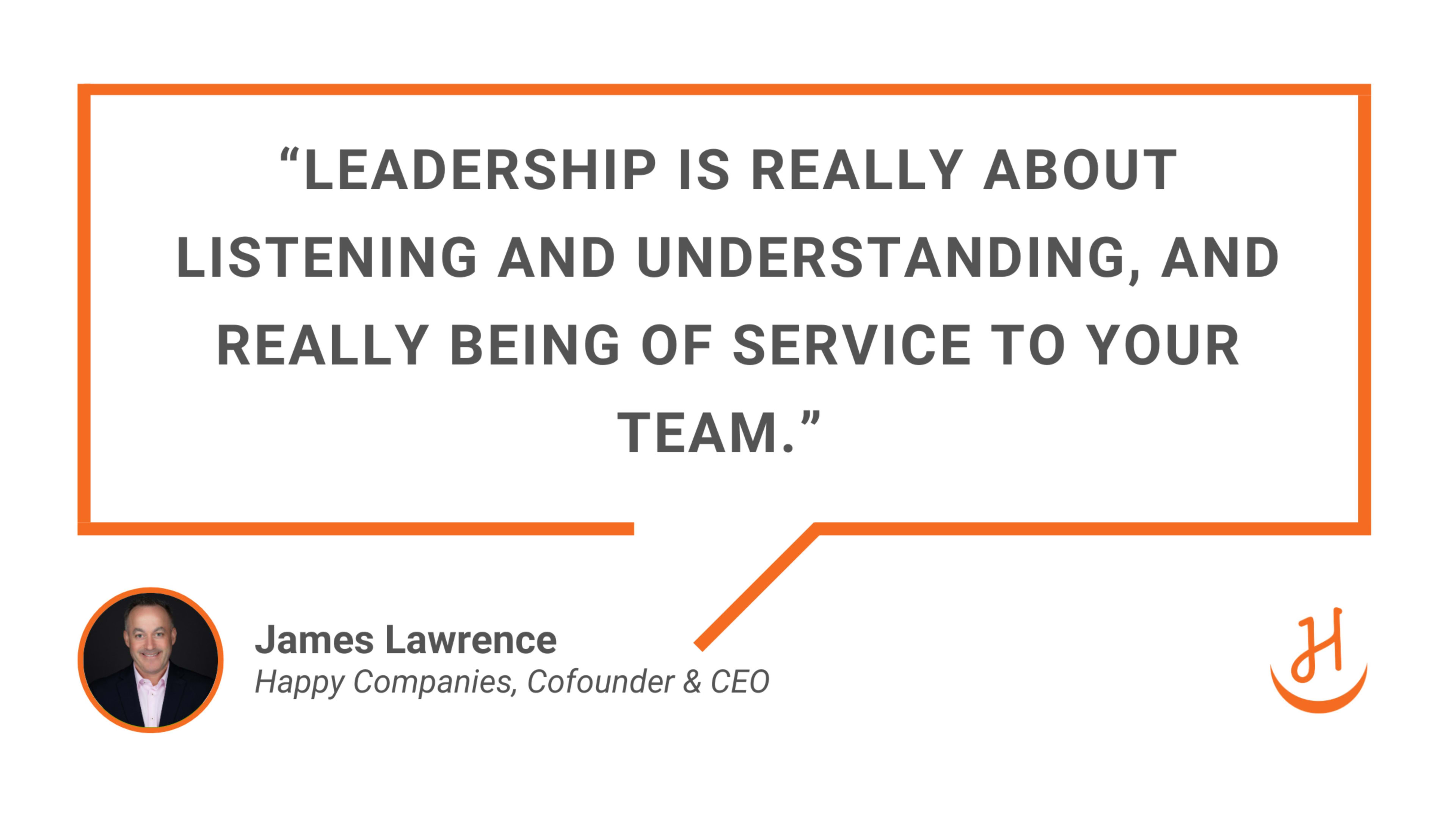 “Leadership is really about listening and understanding, and really being of service to your team.” Quote by James Lawrence, Cofounder and CEO of Happy Companies