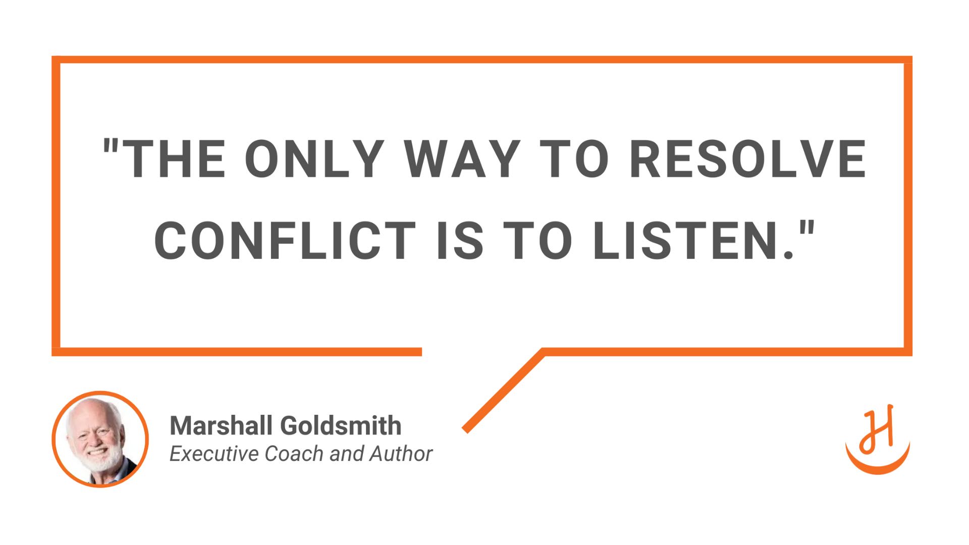 “The only way to resolve conflict is to listen.” Marshall Goldsmith, Executive Coach and Author
