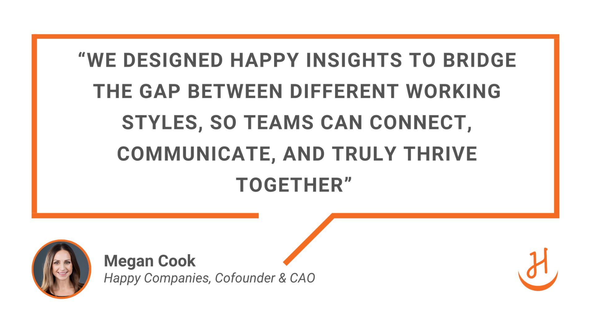 "We designed Happy Insights to bridge the gap between different working styles, so teams can connect, communicate, and truly thrive together". Quote by Megan Cook, cofounder and CAO of Happy.