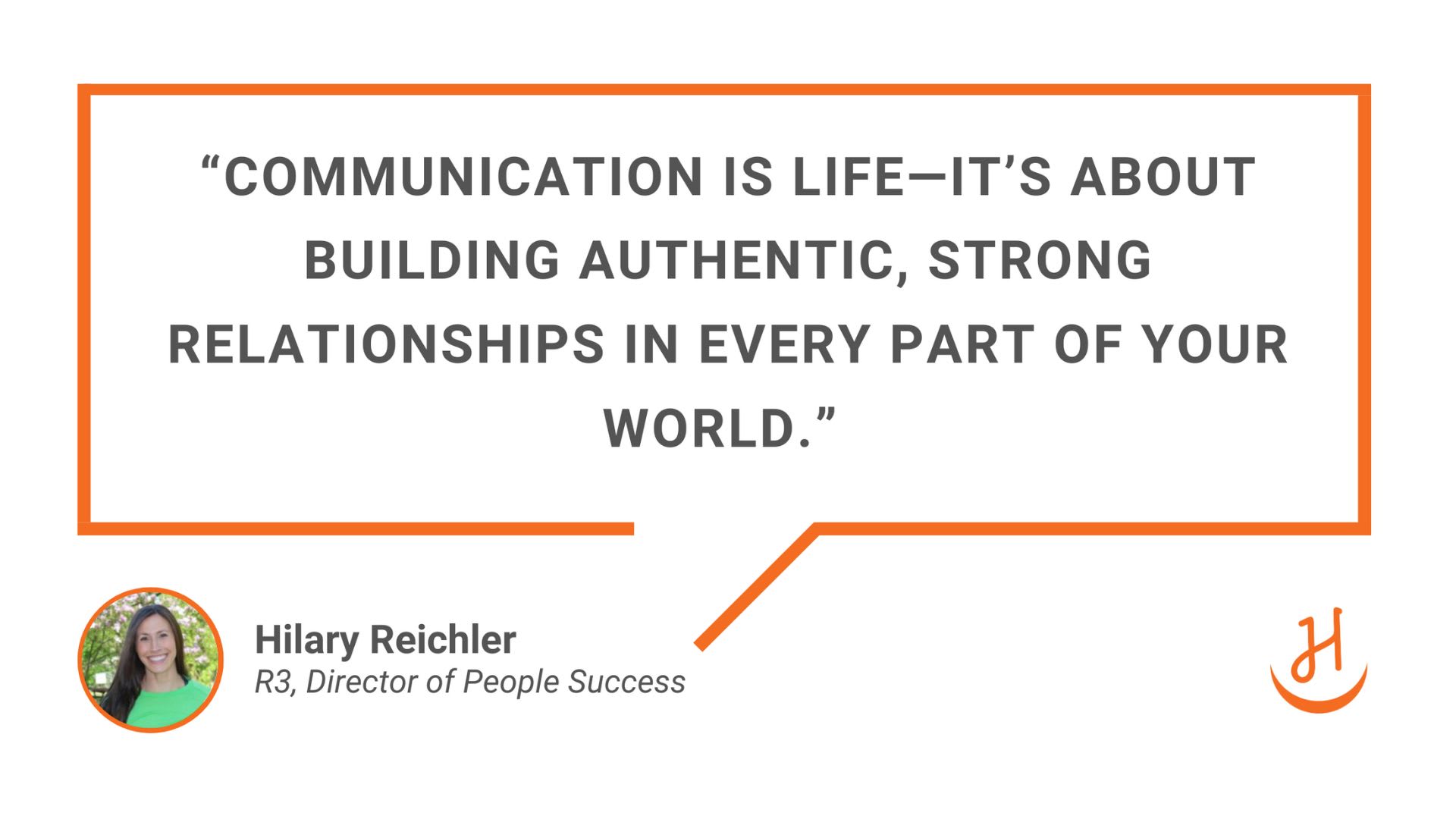  "Communication is life—it’s about building authentic, strong relationships in every part of your world." – Hilary Reichler, R3 Director of People Success