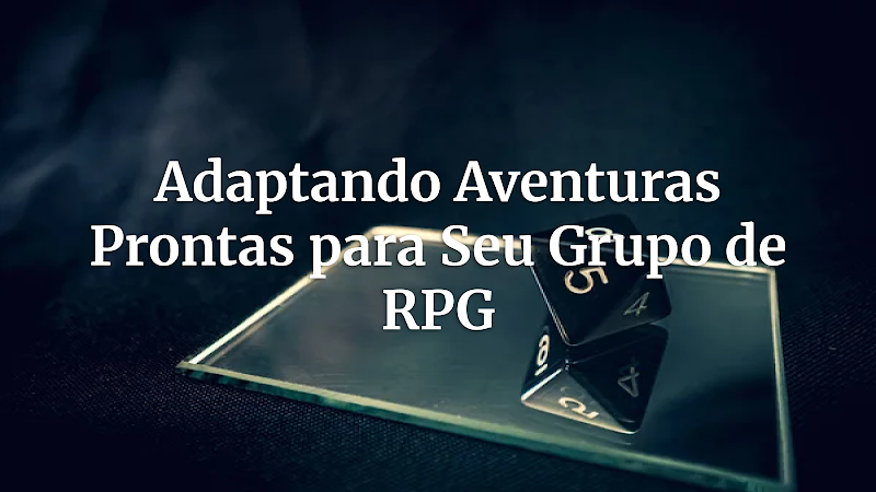 O Segredo dos Mestres: Como Adaptar Aventuras Prontas e Criar Campanhas Inesquecíveis para Seu Grupo de RPG
