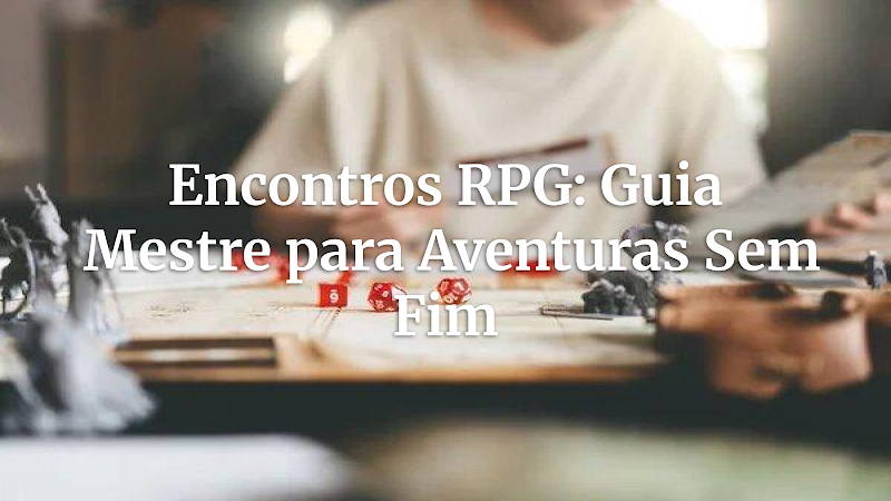Guia Definitivo: Encontros em RPG – A Arte de Manter a Aventura Vibrante e Evitar o Tédio