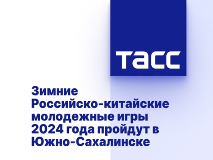 Зимние Российско-китайские молодежные игры 2024 года пройдут в Южно-Сахалинске