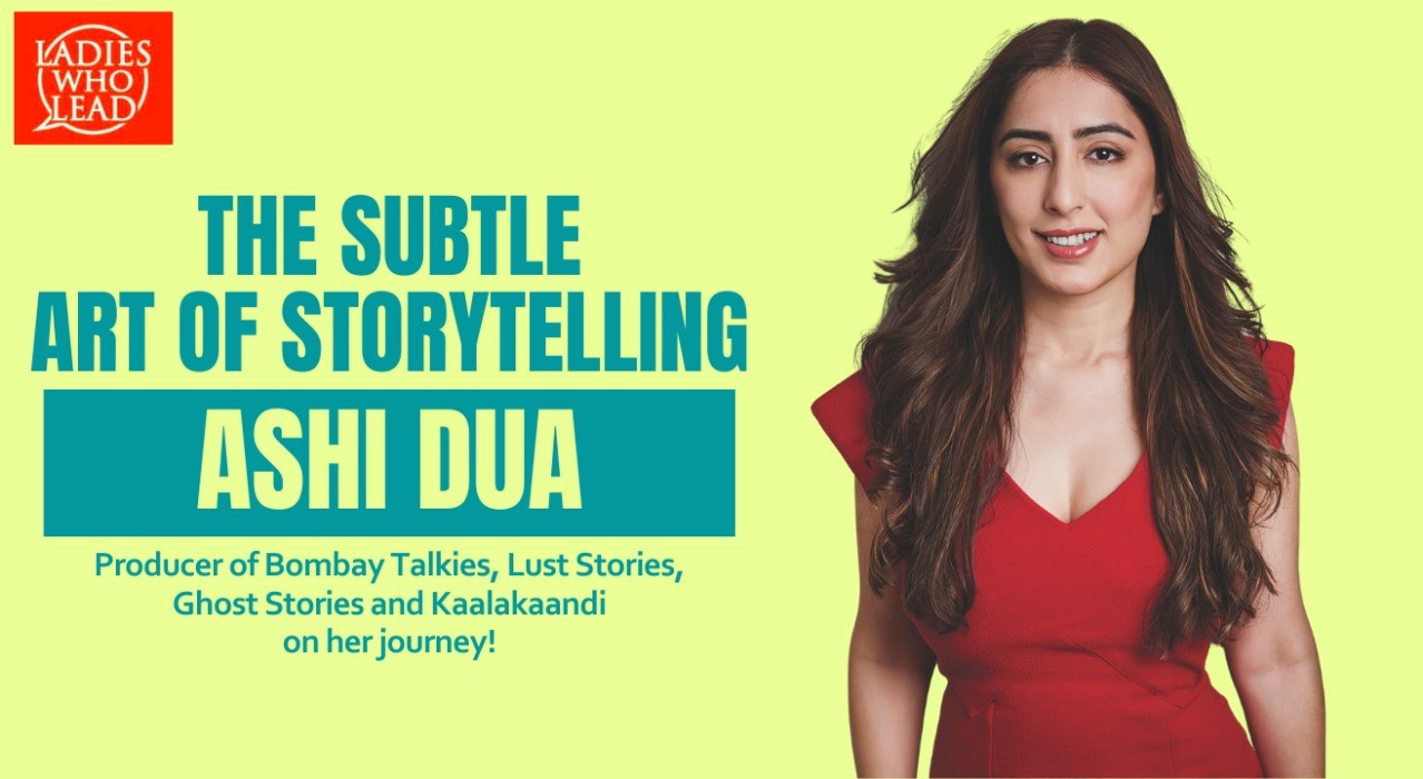 The Subtle Art of Storytelling with Film Producer Ashi Dua | Ladies Who Lead