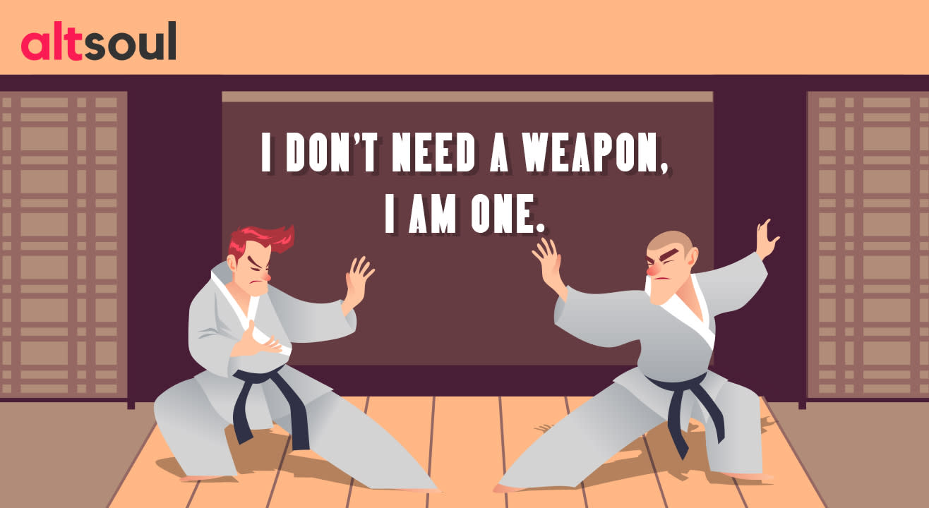 I Don't Need A Weapon, I Am One.