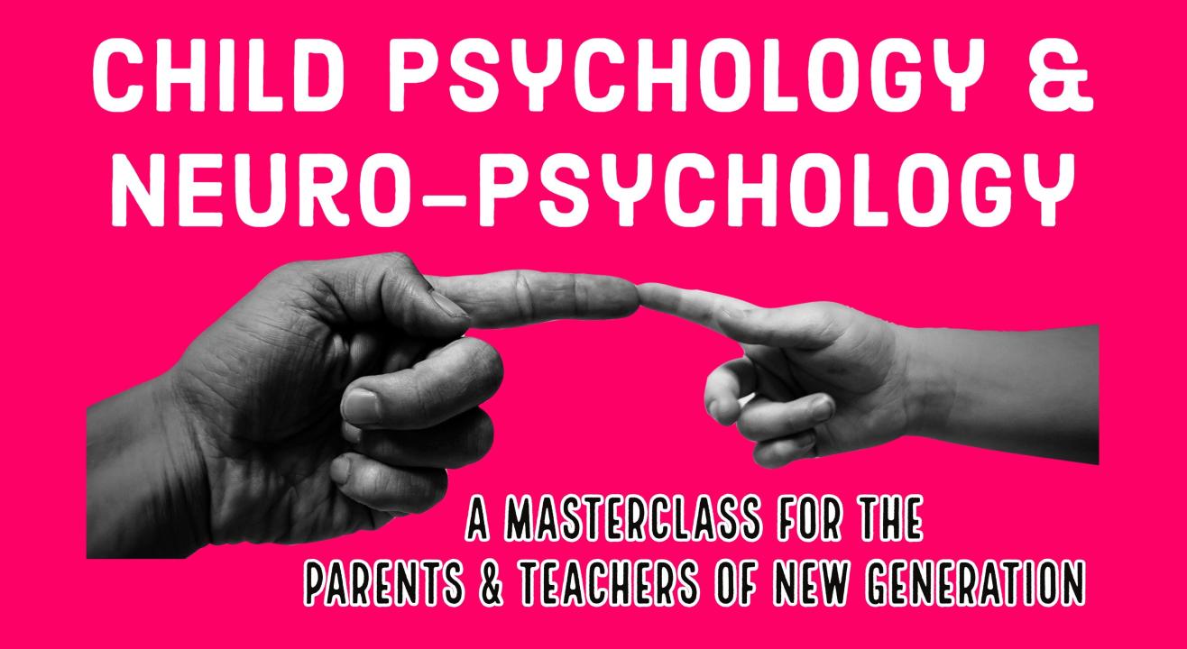 Child Psychology & NeuroPsychology - A masterclass for the parents & teachers of new generation