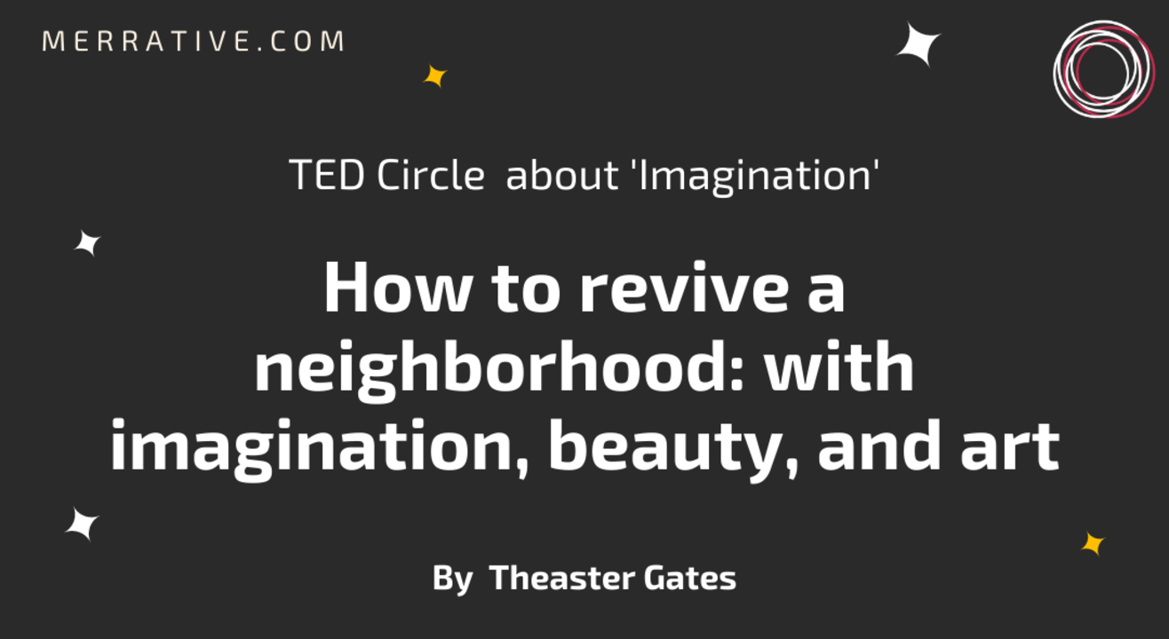 TED Circle  about 'Imagination' on 'How to revive a neighborhood: with imagination, beauty, and art' by Theaster Gates