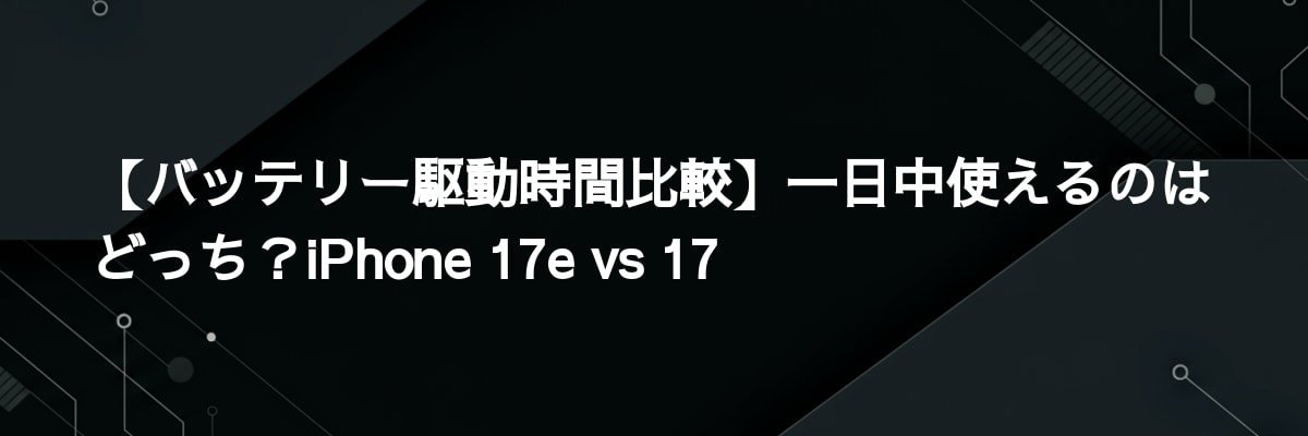 【バッテリー駆動時間比較】一日中使えるのはどっち？iPhone 17e vs 17