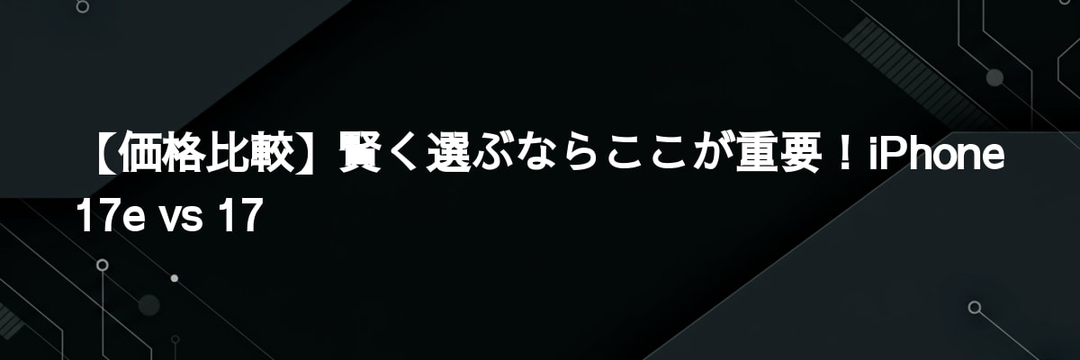 【価格比較】賢く選ぶならここが重要！iPhone 17e vs 17