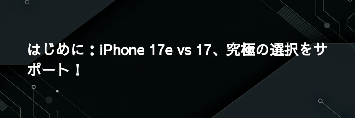 はじめに：iPhone 17e vs 17、究極の選択をサポート！