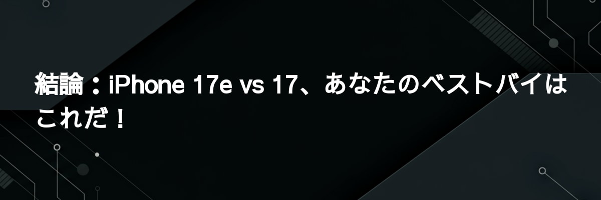 結論：iPhone 17e vs 17、あなたのベストバイはこれだ！