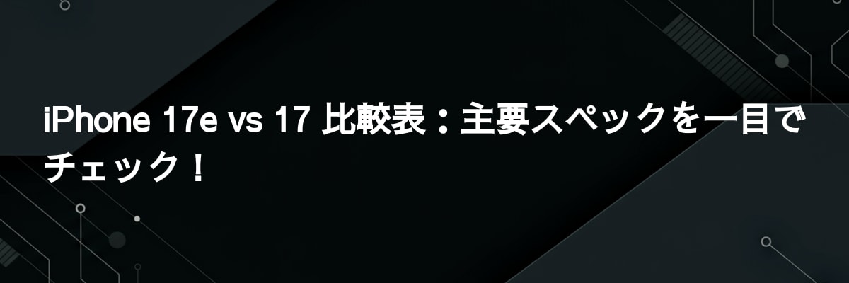 iPhone 17e vs 17 比較表：主要スペックを一目でチェック！