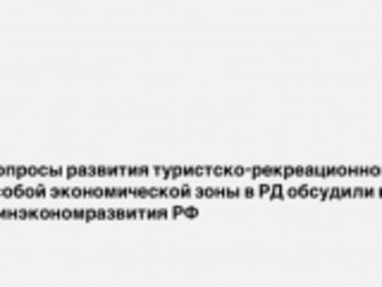 Вопросы развития туристско-рекреационной особой экономической зоны в РД обсудили в Минэкономразвития РФ