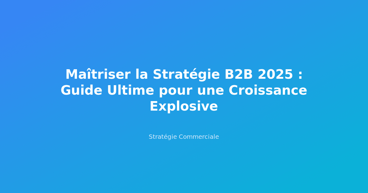 Maîtriser la Stratégie B2B 2025 : Guide Ultime pour une Croissance Explosive