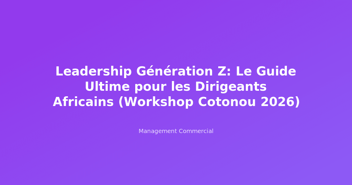 Leadership Génération Z: Le Guide Ultime pour les Dirigeants Africains (Workshop Cotonou 2026)