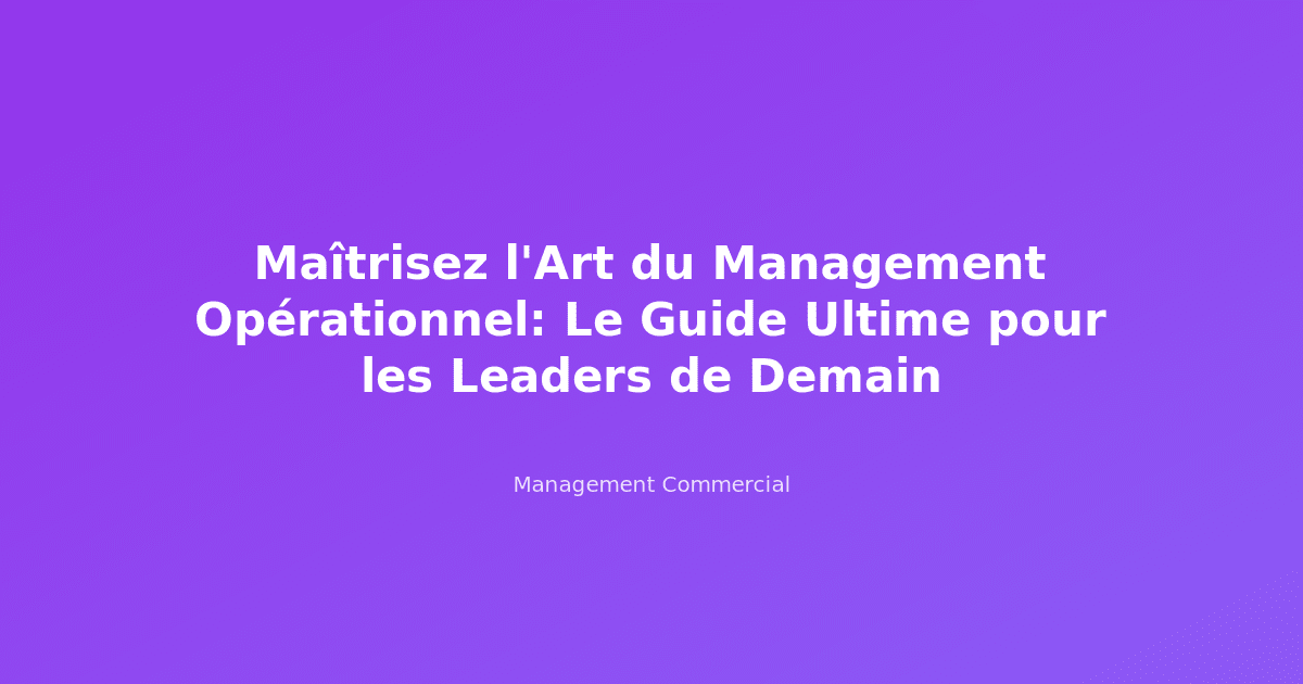 Maîtrisez l'Art du Management Opérationnel: Le Guide Ultime pour les Leaders de Demain