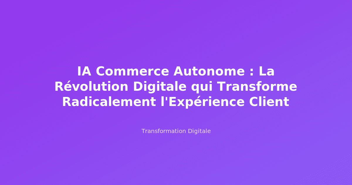 IA Commerce Autonome : La Révolution Digitale qui Transforme Radicalement l'Expérience Client
