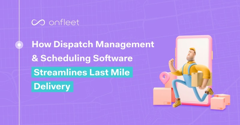 How Dispatch Management & Scheduling Software Streamlines Last Mile Delivery