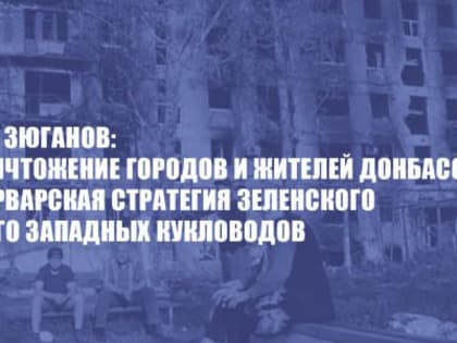 Г.А. Зюганов: Уничтожение городов и жителей Донбасса - варварская стратегия Зеленского и его западных кукловодов