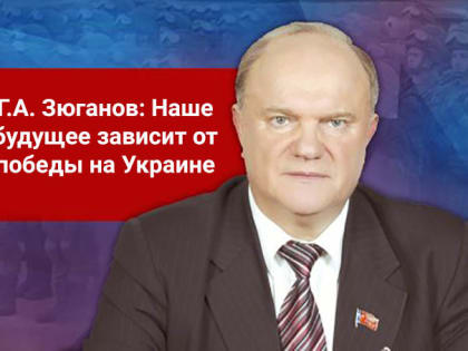 Г.А. Зюганов: Наше будущее зависит от победы на Украине
